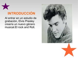 INTRODUCCIÓN
Al entrar en un estudio de
grabación, Elvis Presley
crearía un nuevo género
musical.El rock and Roll.
 