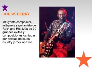 CHUCK BERRY

Influyente compositor,
intérprete y guitarrista de
Rock and Roll.Más de 30
grandes éxitos y
composiciones cantadas
por artistas de blues,
country y rock and roll.
 