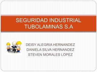 DEISY ALEGRIA HERNANDEZ
DANIELA SILVA HERNANDEZ
STEVEN MORALES LOPEZ
SEGURIDAD INDUSTRIAL
TUBOLAMINAS S.A
 