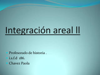 Integración areal ll

 Profesorado de historia .
 i.s.f.d 186.
 Chavez Paola
 