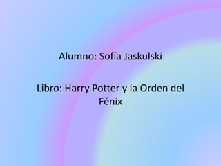 Alumno: Sofía Jaskulski
Libro: Harry Potter y la Orden del
Fénix
 