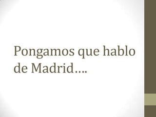Pongamos que hablo
de Madrid….
 