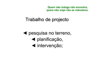 Quem não indaga não encontra;  quem não viaja não se robustece. Trabalho de projecto ◄  pesquisa no terreno, ◄  planificação, ◄  intervenção; 