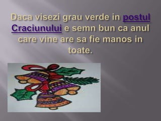 Daca visezi grau verde in postul Craciunului e semn bun ca anul care vine are sa fie manos in toate.