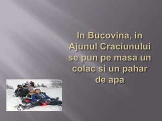 In Bucovina, in Ajunul Craciunului se pun pe masa un colac si un pahar de apa