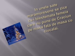 In unele sate maramuresene se zice ca-i blestemata femeia care nu pune de Craciun pe masa fata de masa cu ciucalai.