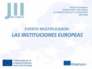 Proyecto Erasmus+
VIAJE ENTRE CULTURAS:
LA EUROPA DE LOS CONTRASTES
2014-2016
EVENTO MULTIPLICADOR:
LAS INSTITUCIONES EUROPEAS
 