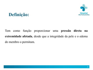 Definição:


Tem como função proporcionar uma pressão direta na
extremidade afetada, desde que a integridade da pele e o edema
do membro o permitam.




                                                             3
 