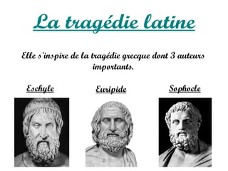 La tragédie latine
Elle s'inspire de la tragédie grecque dont 3 auteurs
                      importants.

 Eschyle             Euripide            Sophocle
 