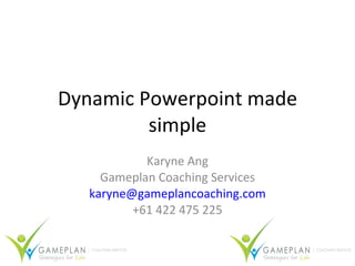 Dynamic Powerpoint made simple Karyne Ang Gameplan Coaching Services [email_address] +61 422 475 225 