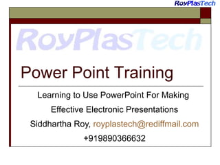 Power Point Training
Learning to Use PowerPoint For Making
Effective Electronic Presentations
Siddhartha Roy, royplastech@rediffmail.com
+919890366632

 