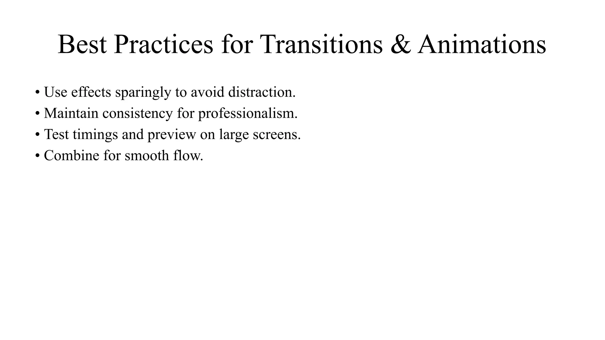 Best Practices for Transitions & Animations
• Use effects sparingly to avoid distraction.
• Maintain consistency for professionalism.
• Test timings and preview on large screens.
• Combine for smooth flow.
 