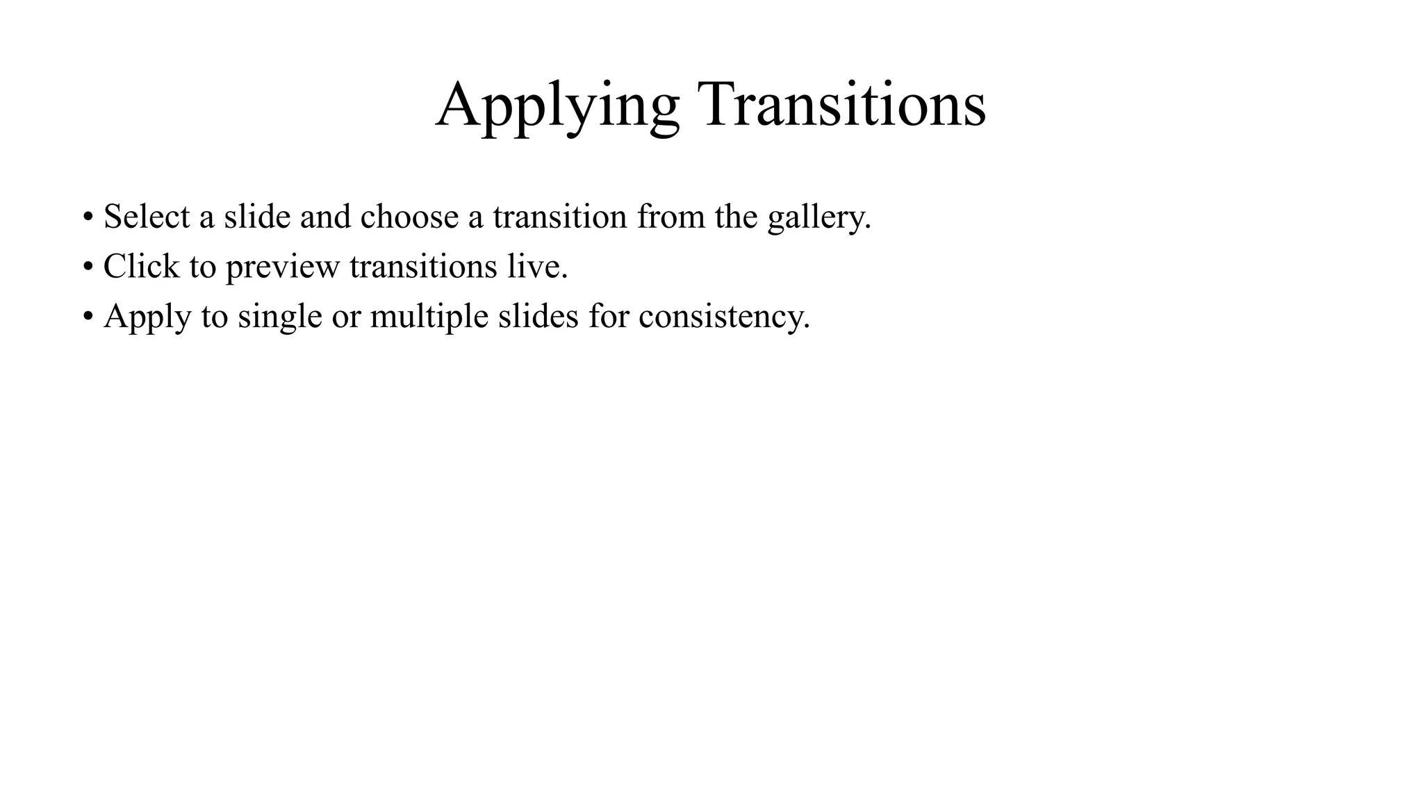Applying Transitions
• Select a slide and choose a transition from the gallery.
• Click to preview transitions live.
• Apply to single or multiple slides for consistency.
 