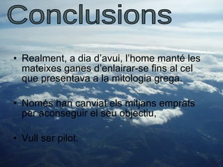 Realment, a dia d’avui, l’home manté les mateixes ganes d’enlairar-se fins al cel que presentava a la mitologia grega. Només han canviat els mitjans emprats per aconseguir el seu objectiu, Vull ser pilot. Conclusions 