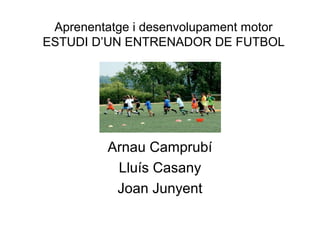 Aprenentatge i desenvolupament motor
ESTUDI D’UN ENTRENADOR DE FUTBOL




         Arnau Camprubí
          Lluís Casany
          Joan Junyent
 