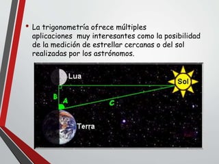 • La trigonometría ofrece múltiples
aplicaciones muy interesantes como la posibilidad
de la medición de estrellar cercanas o del sol
realizadas por los astrónomos.