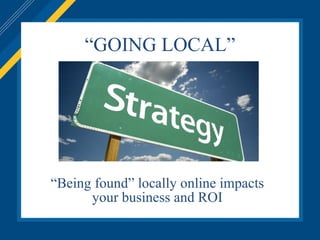 “ GOING LOCAL” “ Being found” locally online impacts your business and ROI 