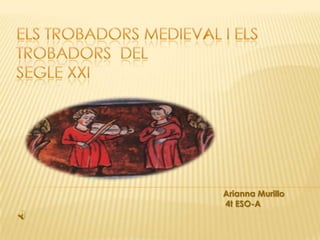 Els trobadors medieval i els trobadors  del segle XXI AriannaMurillo                                           4t ESO-A  