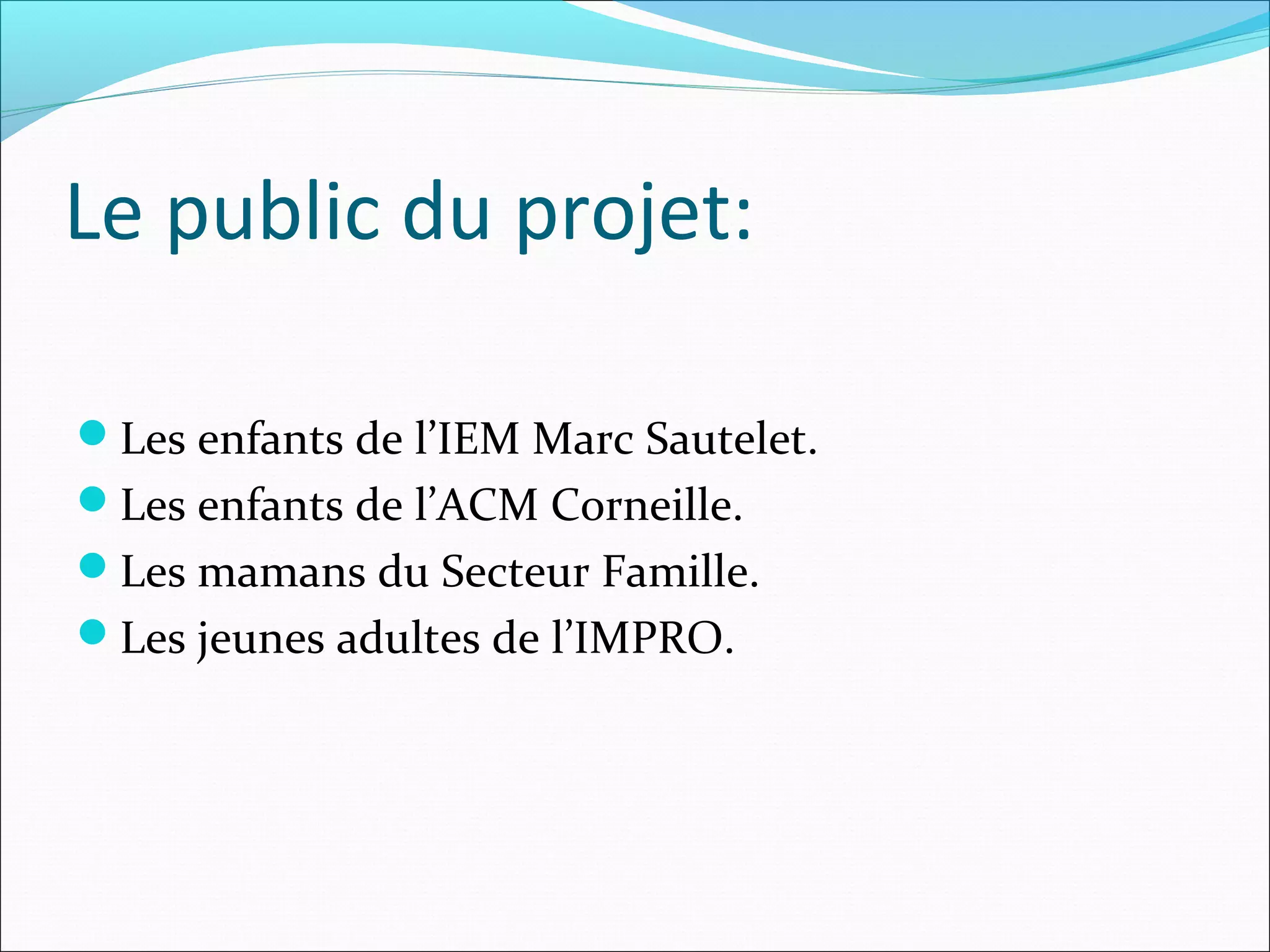 Le public du projet:
Les enfants de l’IEM Marc Sautelet.
Les enfants de l’ACM Corneille.
Les mamans du Secteur Famille.
Les jeunes adultes de l’IMPRO.
 
