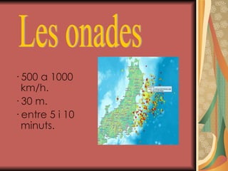 · 500 a 1000 km/h.  · 30 m.  · entre 5 i 10 minuts. Les onades 