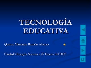 TECNOLOGÍA EDUCATIVA Quiroz Martínez Ramón Alonso Ciudad Obregón Sonora a 27 Enero del 2007 