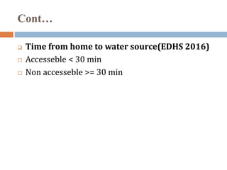 Cont…
 Time from home to water source(EDHS 2016)
 Accesseble < 30 min
 Non accesseble >= 30 min
 