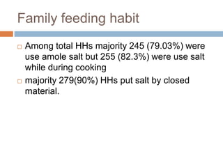 Family feeding habit
 Among total HHs majority 245 (79.03%) were
use amole salt but 255 (82.3%) were use salt
while during cooking
 majority 279(90%) HHs put salt by closed
material.
 