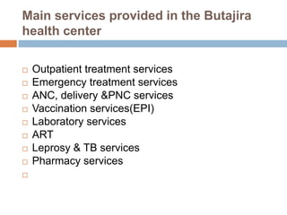 Main services provided in the Butajira
health center
 Outpatient treatment services
 Emergency treatment services
 ANC, delivery &PNC services
 Vaccination services(EPI)
 Laboratory services
 ART
 Leprosy & TB services
 Pharmacy services

 
