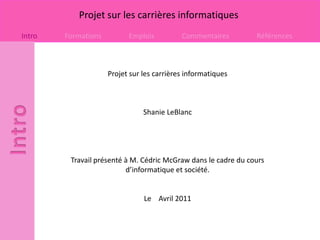 Projet sur les carrières informatiques Shanie LeBlanc Travail présenté à M. Cédric McGraw dans le cadre du cours d’informatique et société. Le    Avril 2011 