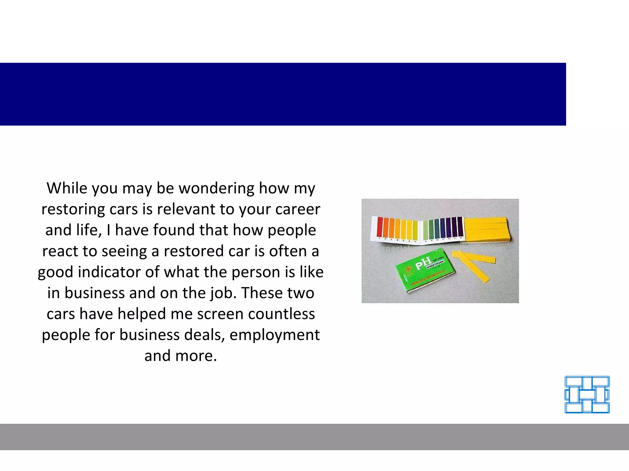 While you may be wondering how my restoring cars is relevant to your career and life, I have found that how people react to seeing a restored car is often a good indicator of what the person is like in business and on the job. These two cars have helped me screen countless people for business deals, employment and more. 