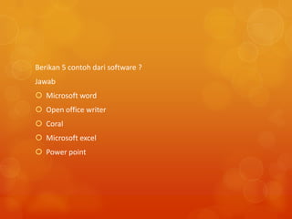 Berikan 5 contoh dari software ?
Jawab
 Microsoft word
 Open office writer
 Coral
 Microsoft excel
 Power point
 