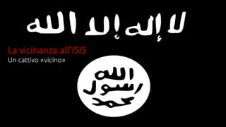 La vicinanza all’ISIS
Un cattivo «vicino»
 