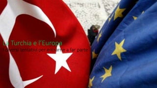 La Turchia e l’Europa
I diversi tentativi per entrarne a far parte
 