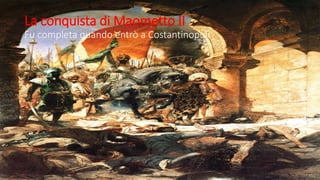 La conquista di Maometto II
Fu completa quando entrò a Costantinopoli
 