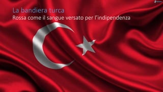 La bandiera turca
Rossa come il sangue versato per l’indipendenza
 