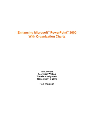 Enhancing Microsoft® PowerPoint® 2000
      With Organization Charts




              TWR 2000-010
            Technical Writing
           Tutorial Assignment
           November 16, 2006

             Ron Thomson
 