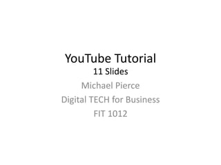 YouTube Tutorial
11 Slides
Michael Pierce
Digital TECH for Business
FIT 1012
 