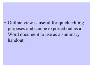 • Outline view is useful for quick editing
purposes and can be exported out as a
Word document to use as a summary
handout.
 