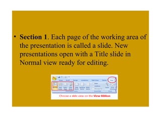 • Section 1. Each page of the working area of
the presentation is called a slide. New
presentations open with a Title slide in
Normal view ready for editing.
 