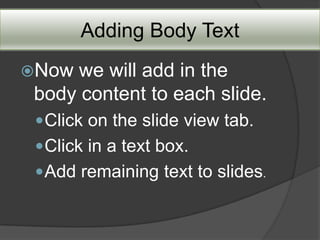 Adding Body Text
Now we will add in the
 body content to each slide.
  Click on the slide view tab.
  Click in a text box.
  Add remaining text to slides.
 