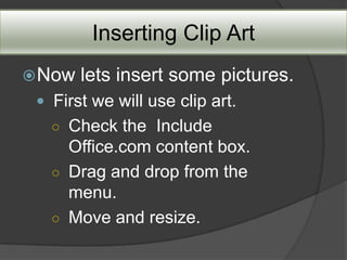 Inserting Clip Art
 Now   lets insert some pictures.
  First we will use clip art.
   ○ Check the Include
     Office.com content box.
   ○ Drag and drop from the
     menu.
   ○ Move and resize.
 