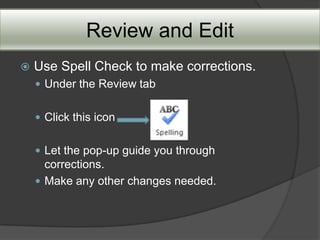 Review and Edit
   Use Spell Check to make corrections.
     Under the Review tab


     Click this icon


     Let the pop-up guide you through
      corrections.
     Make any other changes needed.
 