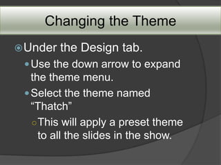 Changing the Theme
 Under   the Design tab.
  Use the down arrow to expand
   the theme menu.
  Select the theme named
   “Thatch”
   ○ This will apply a preset theme
     to all the slides in the show.
 