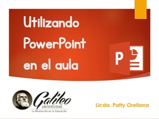 Utilizando
PowerPoint
en el aula
Licda. Patty Orellana
 