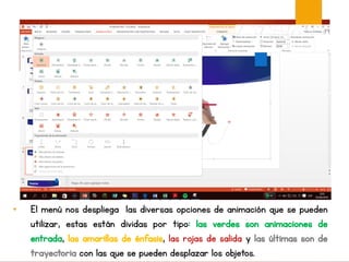 • El menú nos despliega las diversas opciones de animación que se pueden
utilizar, estas están dividas por tipo: las verdes son animaciones de
entrada, las amarillas de énfasis, las rojas de salida y las últimas son de
trayectoria con las que se pueden desplazar los objetos.
 