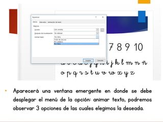 • Aparecerá una ventana emergente en donde se debe
desplegar el menú de la opción: animar texto, podremos
observar 3 opciones de las cuales elegimos la deseada.
 