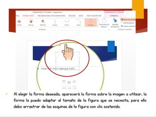 • Al elegir la forma deseada, aparecerá la forma sobre la imagen a utilizar, la
forma la puedo adaptar al tamaño de la figura que se necesita, para ello
debo arrastrar de las esquinas de la figura con clic sostenido.
 
