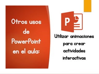 Otros usos
de
PowerPoint
en el aula:
Utilizar animaciones
para crear
actividades
interactivas
 