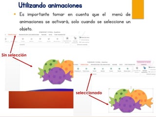Utilizando animaciones
 Es importante tomar en cuenta que el menú de
animaciones se activará, solo cuando se seleccione un
objeto.
Sin selección
seleccionado
 