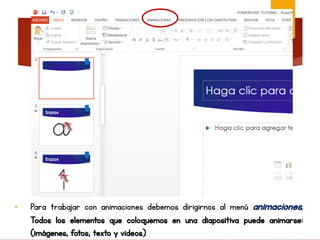 • Para trabajar con animaciones debemos dirigirnos al menú animaciones.
Todos los elementos que coloquemos en una diapositiva puede animarse:
(imágenes, fotos, texto y videos)
 